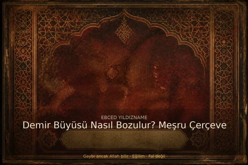 Demir Büyüsü Nasıl Bozulur? Meşru Çerçeve — klasik ebced ve yıldızname geleneğine dair görsel anlatım